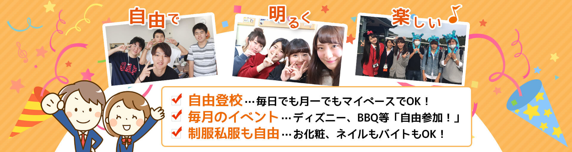 自由で明るく楽しい♪　自由登校…毎日でも月一でもマイペースでOK！　毎月のイベント…ディズニー、BBQ等「自由参加！」　制服私服も自由…お化粧、ネイルもバイトもOK！