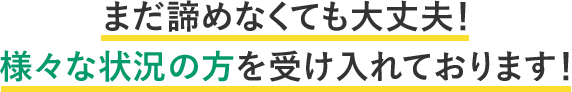 まだ諦めなくても大丈夫！様々な状況の方を受け入れております！