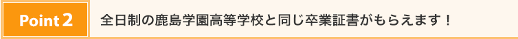 Point2：全日制の鹿島学園高等学校と同じ卒業証書がもらえます！